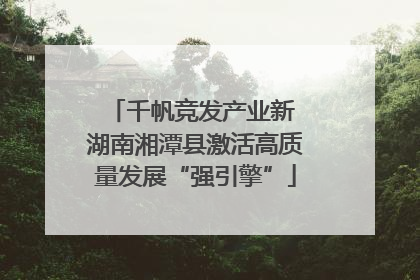 千帆竞发产业新 湖南湘潭县激活高质量发展“强引擎”