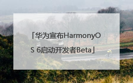 华为宣布HarmonyOS 6启动开发者Beta