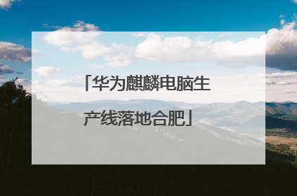 华为麒麟电脑生产线落地合肥