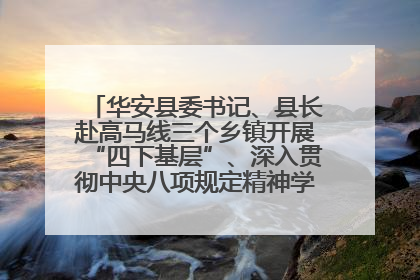 华安县委书记、县长赴高马线三个乡镇开展“四下基层”、深入贯彻中央八项规定精神学习教育工作调研