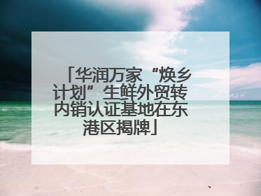 华润万家“焕乡计划”生鲜外贸转内销认证基地在东港区揭牌