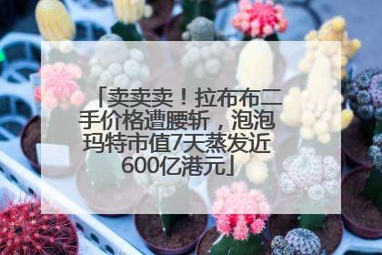 卖卖卖！拉布布二手价格遭腰斩，泡泡玛特市值7天蒸发近600亿港元
