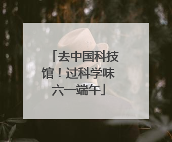 去中国科技馆！过科学味六一端午