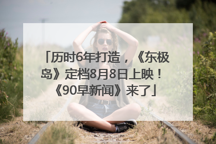 历时6年打造，《东极岛》定档8月8日上映！《90早新闻》来了