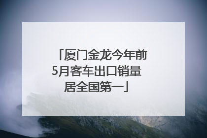 厦门金龙今年前5月客车出口销量居全国第一