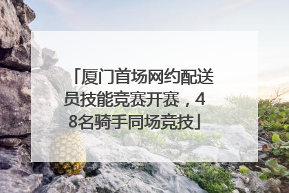 厦门首场网约配送员技能竞赛开赛，48名骑手同场竞技