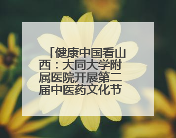 健康中国看山西：大同大学附属医院开展第二届中医药文化节暨“治未病”理念推广活动