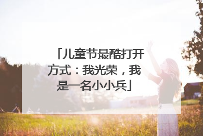 儿童节最酷打开方式：我光荣，我是一名小小兵