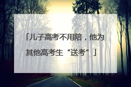 儿子高考不用陪，他为其他高考生“送考”