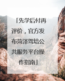 先学后付再评价，官方发布菏泽驾培公共服务平台操作指南
