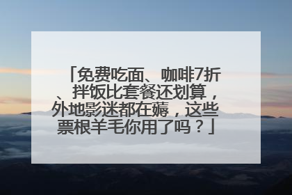 免费吃面、咖啡7折、拌饭比套餐还划算，外地影迷都在薅，这些票根羊毛你用了吗？