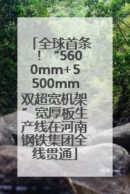 全球首条！“5600mm+5500mm双超宽机架”宽厚板生产线在河南钢铁集团全线贯通