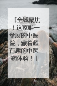 全城聚焦！这家唯一参展的中医院，藏着超有趣的中医药体验！