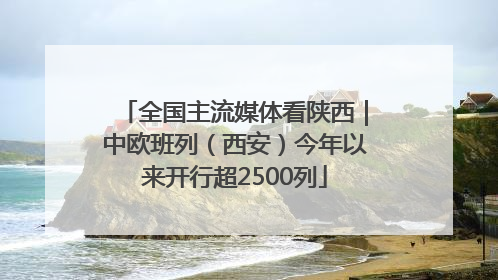 全国主流媒体看陕西｜中欧班列（西安）今年以来开行超2500列