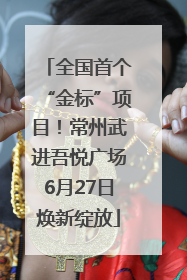 全国首个“金标”项目！常州武进吾悦广场6月27日焕新绽放