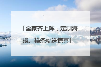 全家齐上阵，定制海报、横条幅送惊喜