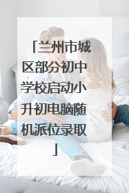 兰州市城区部分初中学校启动小升初电脑随机派位录取