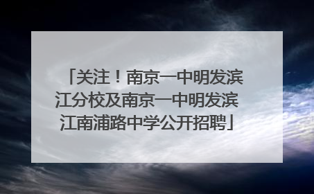 关注！南京一中明发滨江分校及南京一中明发滨江南浦路中学公开招聘