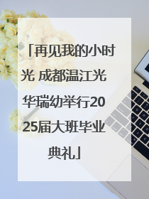 再见我的小时光 成都温江光华瑞幼举行2025届大班毕业典礼