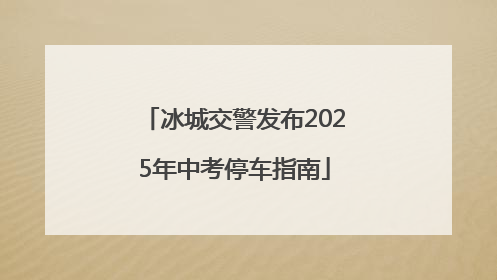 冰城交警发布2025年中考停车指南