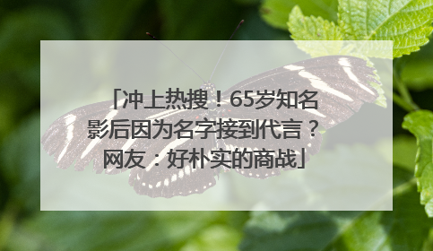 冲上热搜！65岁知名影后因为名字接到代言？网友：好朴实的商战