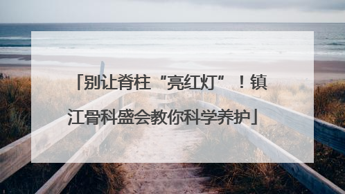 别让脊柱“亮红灯”！镇江骨科盛会教你科学养护