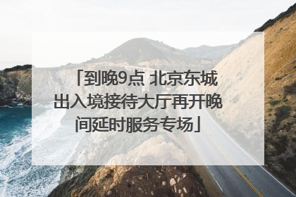 到晚9点 北京东城出入境接待大厅再开晚间延时服务专场