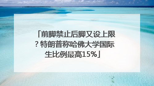 前脚禁止后脚又设上限？特朗普称哈佛大学国际生比例最高15%