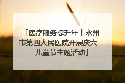 医疗服务提升年丨永州市第四人民医院开展庆六一儿童节主题活动