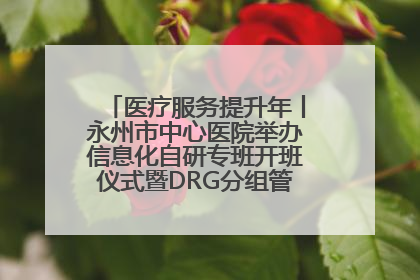 医疗服务提升年丨永州市中心医院举办信息化自研专班开班仪式暨DRG分组管理系统上线培训会