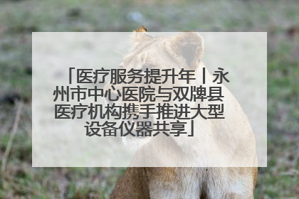 医疗服务提升年丨永州市中心医院与双牌县医疗机构携手推进大型设备仪器共享