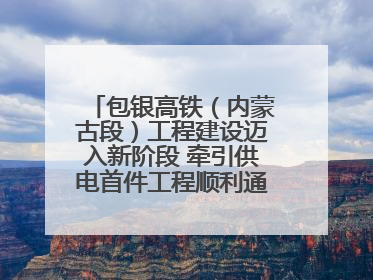 包银高铁（内蒙古段）工程建设迈入新阶段 牵引供电首件工程顺利通过验收评估