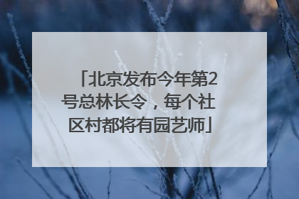 北京发布今年第2号总林长令，每个社区村都将有园艺师