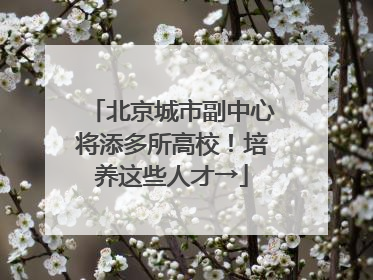 北京城市副中心将添多所高校！培养这些人才→