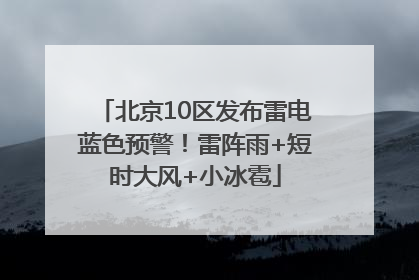 北京10区发布雷电蓝色预警！雷阵雨+短时大风+小冰雹