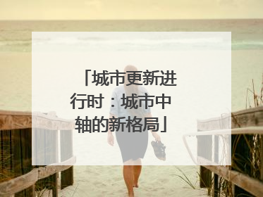 城市更新进行时：城市中轴的新格局