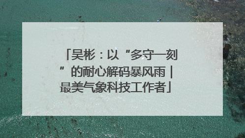 吴彬：以“多守一刻”的耐心解码暴风雨｜最美气象科技工作者
