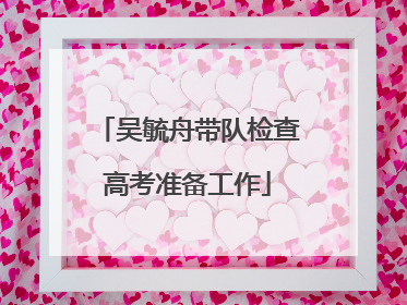 吴毓舟带队检查高考准备工作