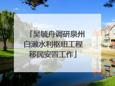 吴毓舟调研泉州白濑水利枢纽工程移民安置工作