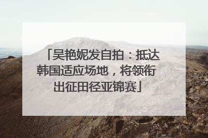 吴艳妮发自拍：抵达韩国适应场地，将领衔出征田径亚锦赛