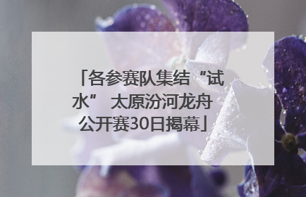 各参赛队集结“试水” 太原汾河龙舟公开赛30日揭幕