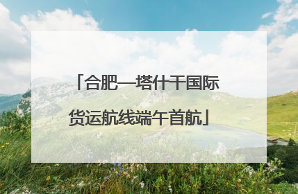 合肥—塔什干国际货运航线端午首航