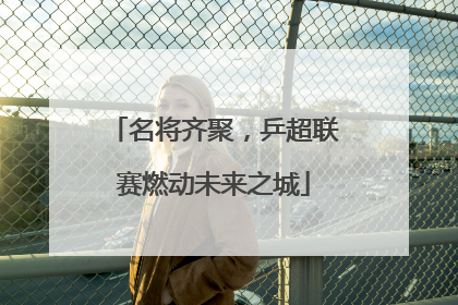 名将齐聚，乒超联赛燃动未来之城