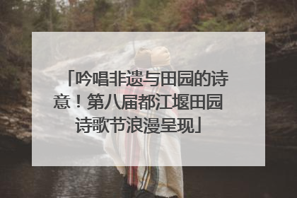 吟唱非遗与田园的诗意！第八届都江堰田园诗歌节浪漫呈现