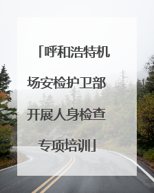 呼和浩特机场安检护卫部开展人身检查专项培训