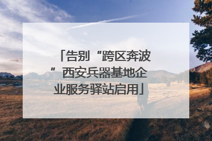 告别“跨区奔波”西安兵器基地企业服务驿站启用