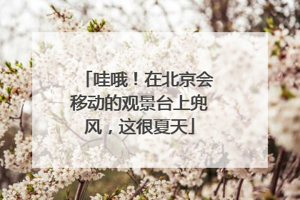 哇哦！在北京会移动的观景台上兜风，这很夏天