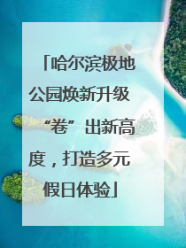 哈尔滨极地公园焕新升级“卷”出新高度，打造多元假日体验