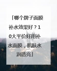 哪个牌子面膜补水效果好？10大平价好用补水面膜，肌肤水润透亮