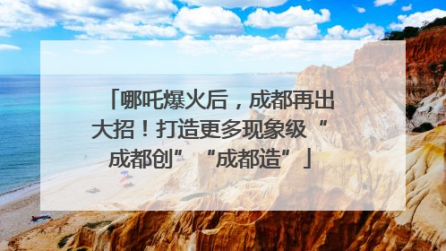 哪吒爆火后，成都再出大招！打造更多现象级“成都创”“成都造”